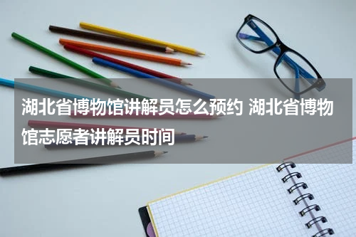 湖北省博物馆讲解员怎么预约 湖北省博物馆志愿者讲解员时间