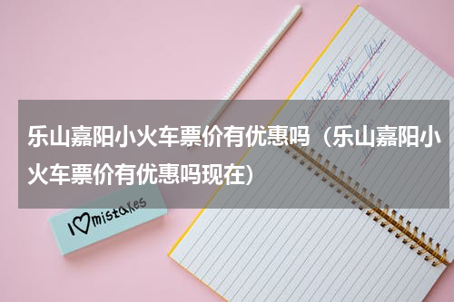 乐山嘉阳小火车票价有优惠吗（乐山嘉阳小火车票价有优惠吗现在）