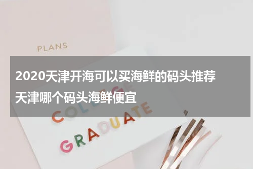 2020天津开海可以买海鲜的码头推荐 天津哪个码头海鲜便宜