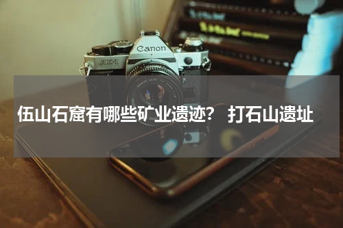 伍山石窟有哪些矿业遗迹？ 打石山遗址