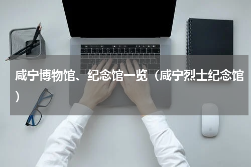 咸宁博物馆、纪念馆一览（咸宁烈士纪念馆）