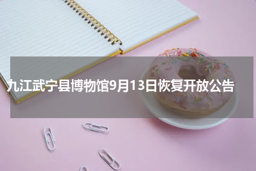 九江武宁县博物馆9月13日恢复开放公告
