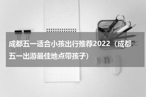 成都五一适合小孩出行推荐2022（成都五一出游最佳地点带孩子）