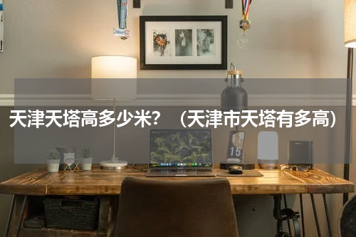 天津天塔高多少米？（天津市天塔有多高）