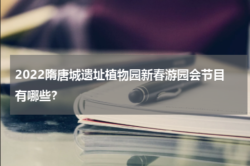 2022隋唐城遗址植物园新春游园会节目有哪些？