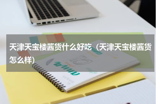 天津天宝楼酱货什么好吃（天津天宝楼酱货怎么样）