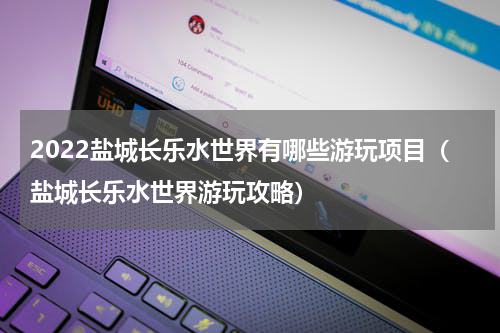 2022盐城长乐水世界有哪些游玩项目（盐城长乐水世界游玩攻略）