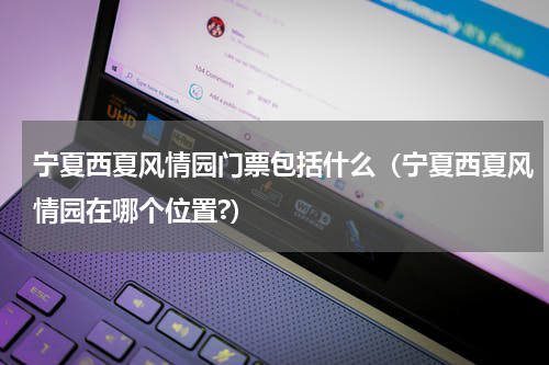 宁夏西夏风情园门票包括什么（宁夏西夏风情园在哪个位置?）