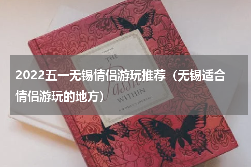 2022五一无锡情侣游玩推荐（无锡适合情侣游玩的地方）