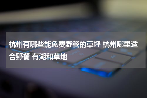 杭州有哪些能免费野餐的草坪 杭州哪里适合野餐 有湖和草地