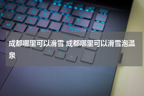 成都哪里可以滑雪 成都哪里可以滑雪泡温泉