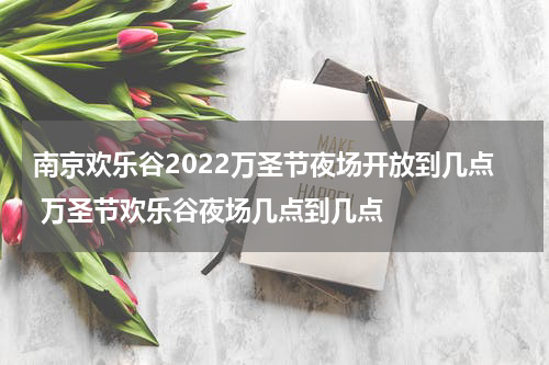 南京欢乐谷2022万圣节夜场开放到几点 万圣节欢乐谷夜场几点到几点