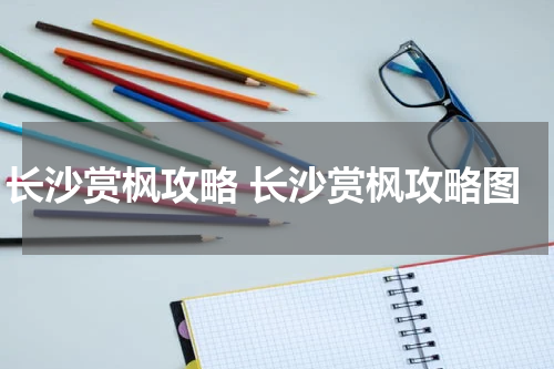 长沙赏枫攻略 长沙赏枫攻略图
