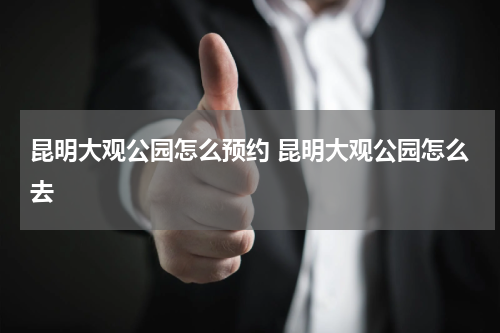 昆明大观公园怎么预约 昆明大观公园怎么去