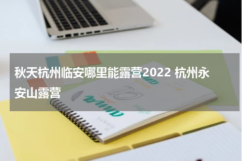 秋天杭州临安哪里能露营2022 杭州永安山露营