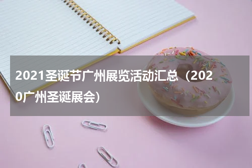 2021圣诞节广州展览活动汇总（2020广州圣诞展会）