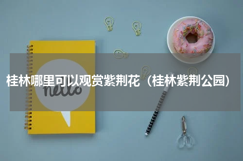 桂林哪里可以观赏紫荆花（桂林紫荆公园）