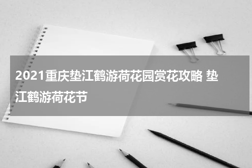 2021重庆垫江鹤游荷花园赏花攻略 垫江鹤游荷花节
