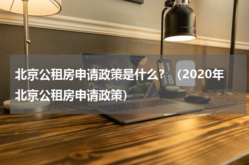 北京公租房申请政策是什么？（2020年北京公租房申请政策）