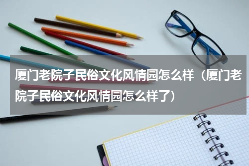 厦门老院子民俗文化风情园怎么样（厦门老院子民俗文化风情园怎么样了）