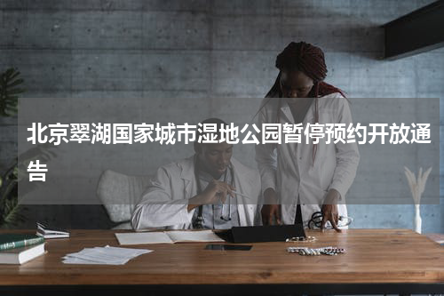 北京翠湖国家城市湿地公园暂停预约开放通告