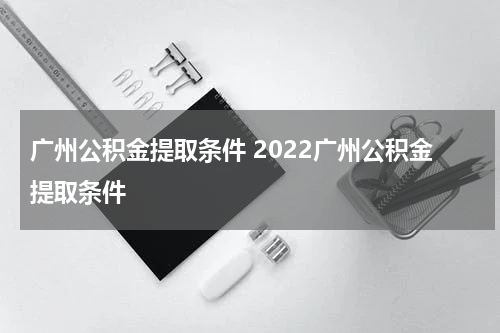 广州公积金提取条件 2022广州公积金提取条件
