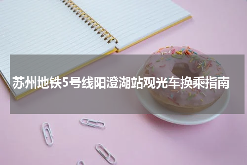 苏州地铁5号线阳澄湖站观光车换乘指南