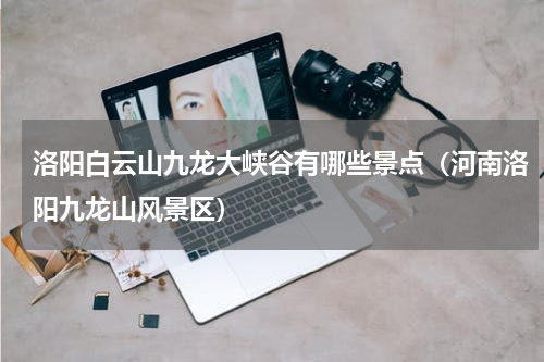 洛阳白云山九龙大峡谷有哪些景点（河南洛阳九龙山风景区）