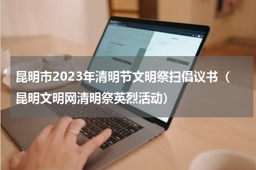 昆明市2023年清明节文明祭扫倡议书（昆明文明网清明祭英烈活动）