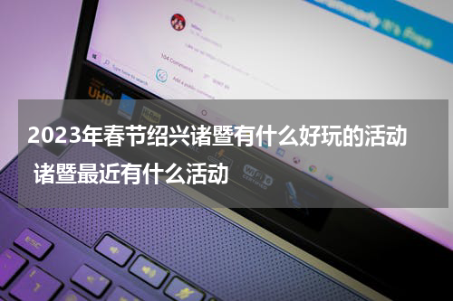 2023年春节绍兴诸暨有什么好玩的活动 诸暨最近有什么活动