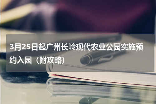 3月25日起广州长岭现代农业公园实施预约入园（附攻略）