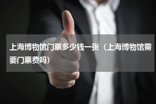 上海博物馆门票多少钱一张（上海博物馆需要门票费吗）