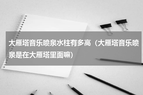 大雁塔音乐喷泉水柱有多高（大雁塔音乐喷泉是在大雁塔里面嘛）