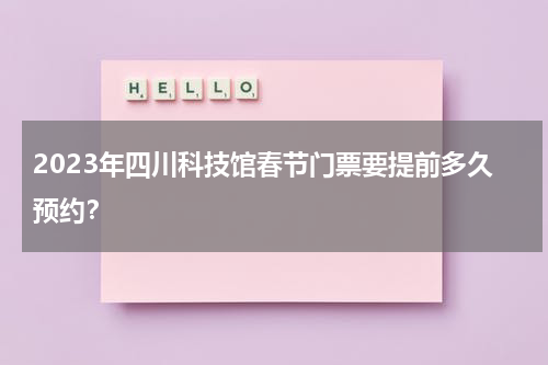 2023年四川科技馆春节门票要提前多久预约？