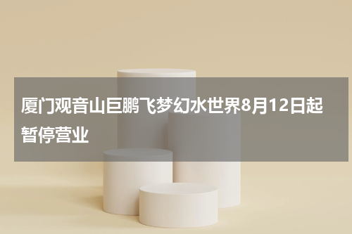 厦门观音山巨鹏飞梦幻水世界8月12日起暂停营业