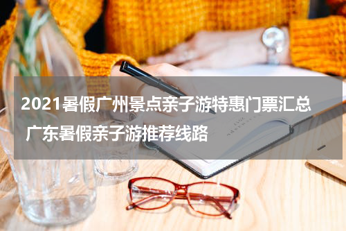 2021暑假广州景点亲子游特惠门票汇总 广东暑假亲子游推荐线路
