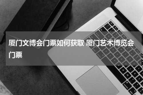 厦门文博会门票如何获取 厦门艺术博览会门票