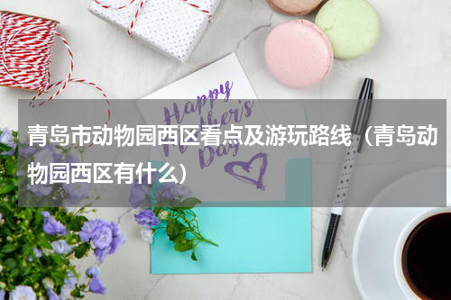 青岛市动物园西区看点及游玩路线（青岛动物园西区有什么）