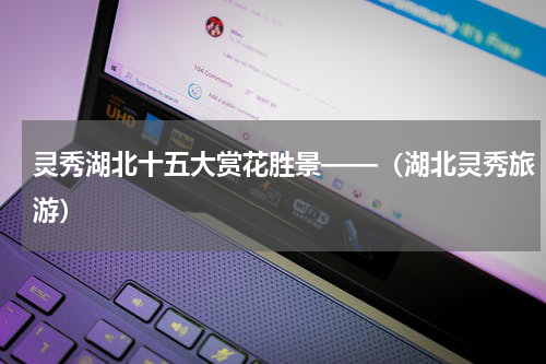 灵秀湖北十五大赏花胜景——（湖北灵秀旅游）