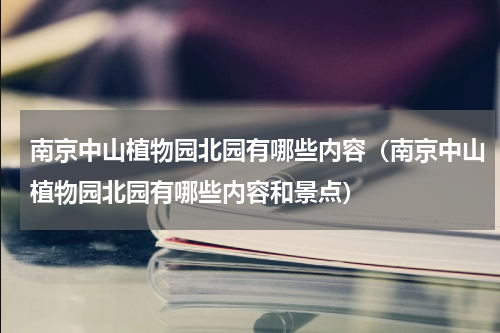 南京中山植物园北园有哪些内容（南京中山植物园北园有哪些内容和景点）