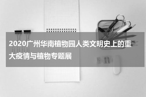 2020广州华南植物园人类文明史上的重大疫情与植物专题展