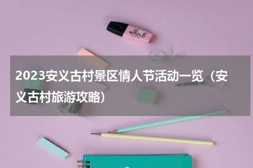 2023安义古村景区情人节活动一览（安义古村旅游攻略）