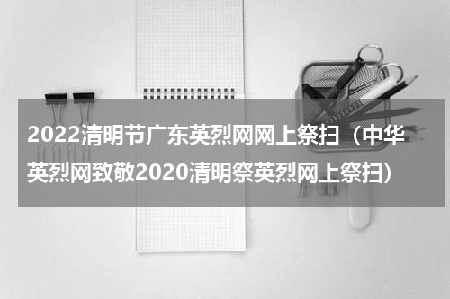 2022清明节广东英烈网网上祭扫（中华英烈网致敬2020清明祭英烈网上祭扫）