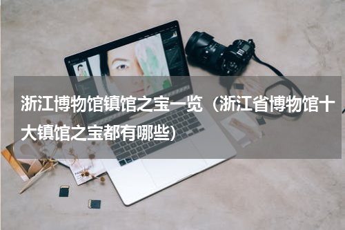 浙江博物馆镇馆之宝一览（浙江省博物馆十大镇馆之宝都有哪些）