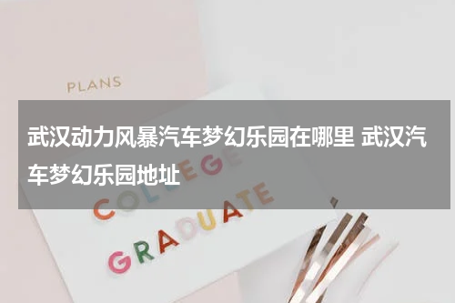 武汉动力风暴汽车梦幻乐园在哪里 武汉汽车梦幻乐园地址
