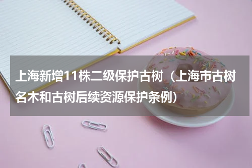 上海新增11株二级保护古树（上海市古树名木和古树后续资源保护条例）