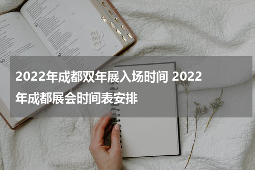 2022年成都双年展入场时间 2022年成都展会时间表安排