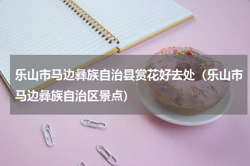 乐山市马边彝族自治县赏花好去处（乐山市马边彝族自治区景点）