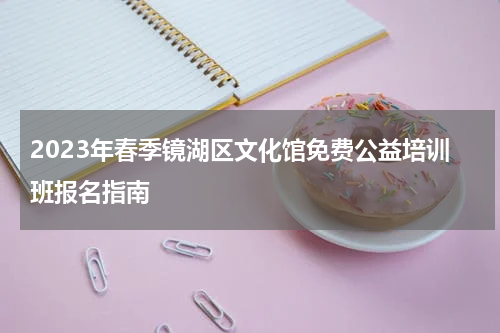 2023年春季镜湖区文化馆免费公益培训班报名指南