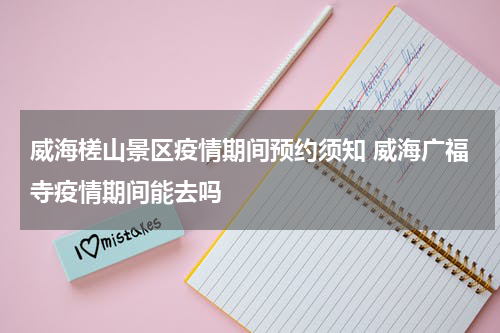 威海槎山景区疫情期间预约须知 威海广福寺疫情期间能去吗